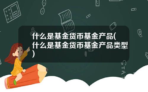 什么是基金货币基金产品(什么是基金货币基金产品类型)