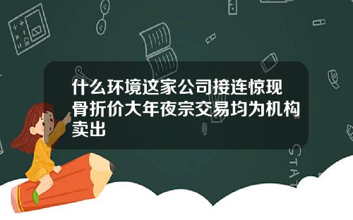 什么环境这家公司接连惊现骨折价大年夜宗交易均为机构卖出