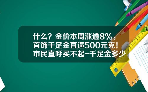 什么？金价本周涨逾8%，首饰千足金直逼500元克！市民直呼买不起-千足金多少钱一克现在