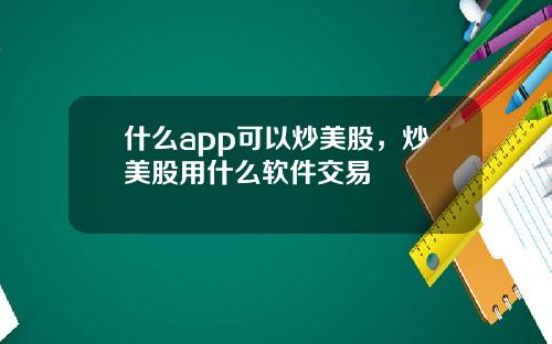 什么app可以炒美股，炒美股用什么软件交易