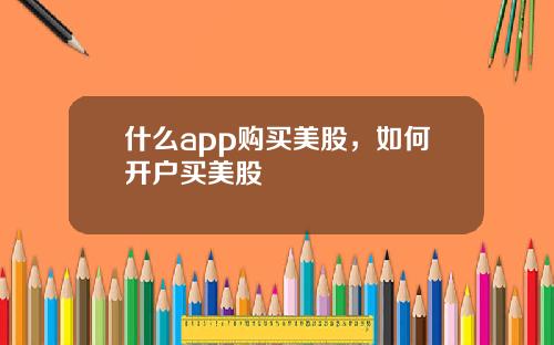 什么app购买美股，如何开户买美股