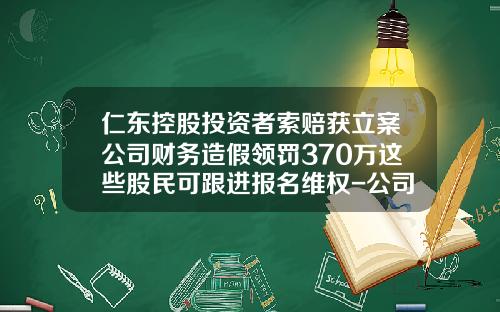 仁东控股投资者索赔获立案公司财务造假领罚370万这些股民可跟进报名维权-公司存在造假股东起诉