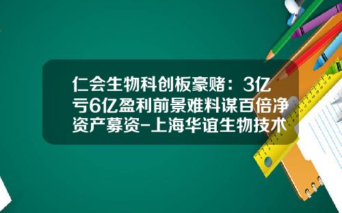 仁会生物科创板豪赌：3亿亏6亿盈利前景难料谋百倍净资产募资-上海华谊生物技术有限公司