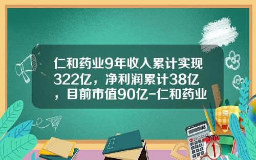 仁和药业9年收入累计实现322亿，净利润累计38亿，目前市值90亿-仁和药业市值有多少