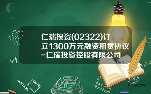 仁瑞投资(02322)订立1300万元融资租赁协议-仁瑞投资控股有限公司