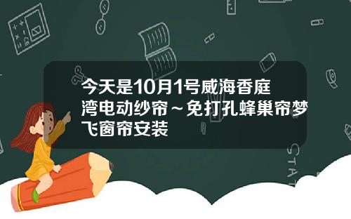 今天是10月1号威海香庭湾电动纱帘～免打孔蜂巢帘梦飞窗帘安装