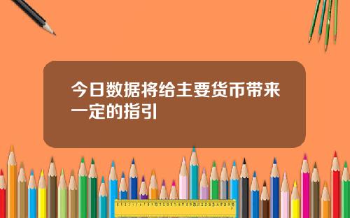 今日数据将给主要货币带来一定的指引