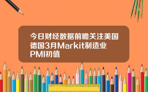 今日财经数据前瞻关注美国德国3月Markit制造业PMI初值