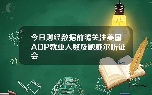 今日财经数据前瞻关注美国ADP就业人数及鲍威尔听证会