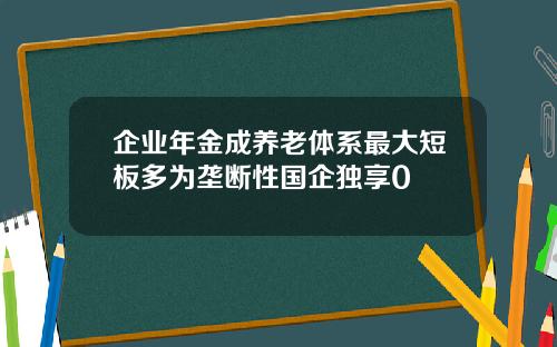 企业年金成养老体系最大短板多为垄断性国企独享0