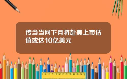 传当当网下月将赴美上市估值或达10亿美元