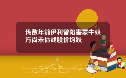 传数年前伊利曾陷害蒙牛双方尚未休战股价均跌