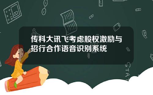 传科大讯飞考虑股权激励与招行合作语音识别系统