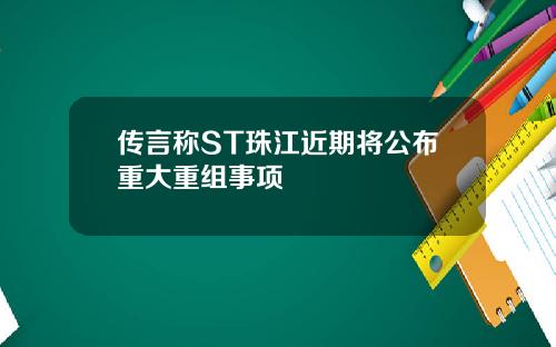 传言称ST珠江近期将公布重大重组事项