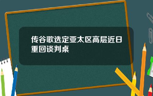 传谷歌选定亚太区高层近日重回谈判桌