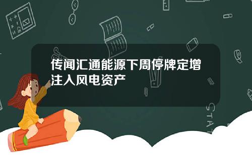 传闻汇通能源下周停牌定增注入风电资产