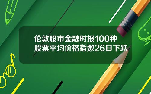 伦敦股市金融时报100种股票平均价格指数26日下跌