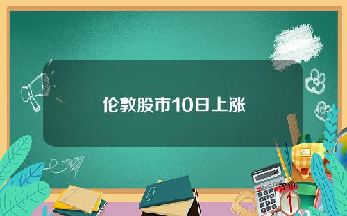 伦敦股市10日上涨