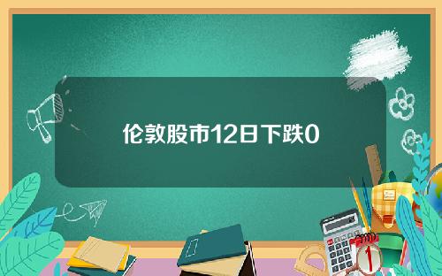 伦敦股市12日下跌0