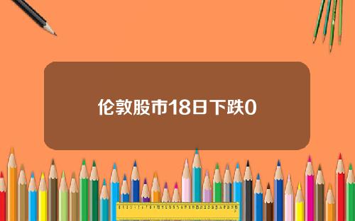 伦敦股市18日下跌0