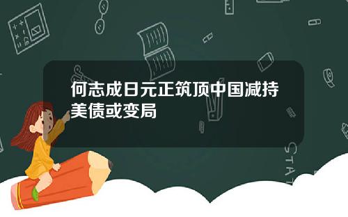 何志成日元正筑顶中国减持美债或变局