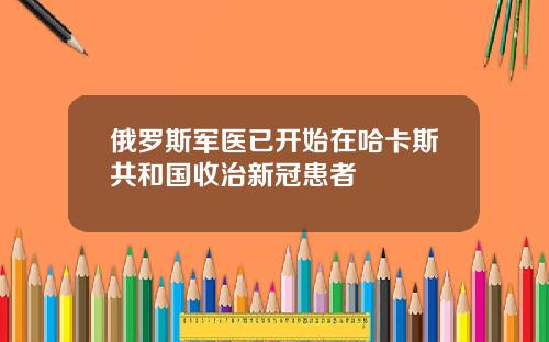 俄罗斯军医已开始在哈卡斯共和国收治新冠患者