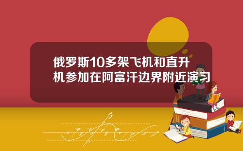 俄罗斯10多架飞机和直升机参加在阿富汗边界附近演习