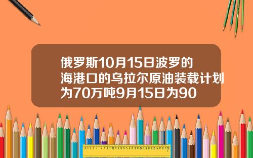 俄罗斯10月15日波罗的海港口的乌拉尔原油装载计划为70万吨9月15日为90万吨