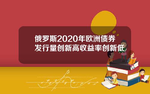 俄罗斯2020年欧洲债券发行量创新高收益率创新低