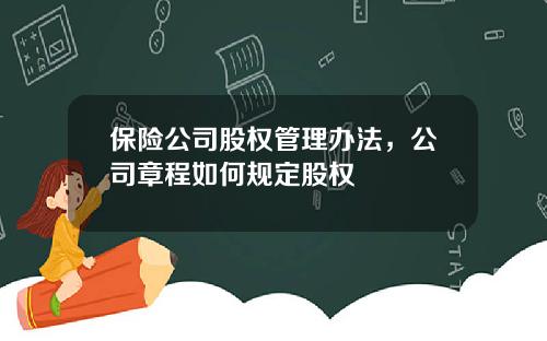 保险公司股权管理办法，公司章程如何规定股权