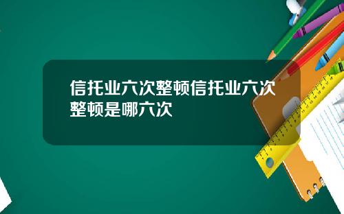 信托业六次整顿信托业六次整顿是哪六次