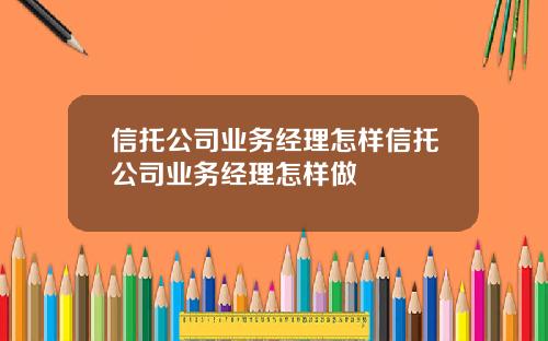 信托公司业务经理怎样信托公司业务经理怎样做