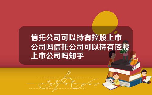 信托公司可以持有控股上市公司吗信托公司可以持有控股上市公司吗知乎