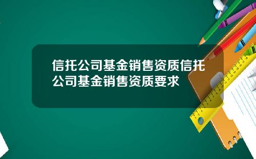 信托公司基金销售资质信托公司基金销售资质要求