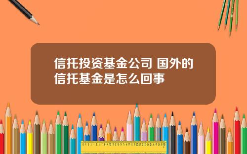 信托投资基金公司 国外的信托基金是怎么回事