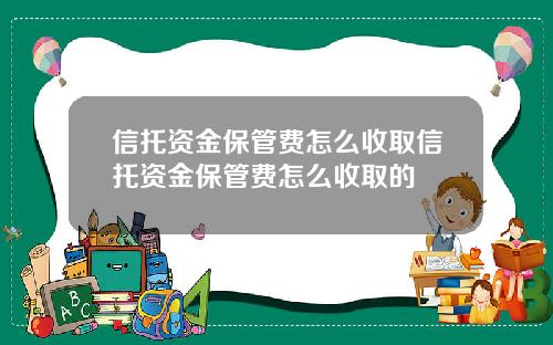 信托资金保管费怎么收取信托资金保管费怎么收取的