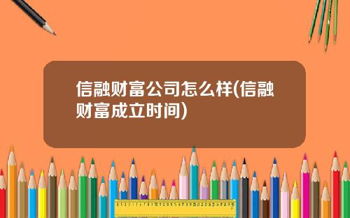 信融财富公司怎么样(信融财富成立时间)