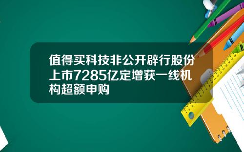 值得买科技非公开辟行股份上市7285亿定增获一线机构超额申购