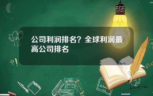 公司利润排名？全球利润最高公司排名