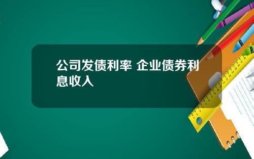 公司发债利率 企业债券利息收入