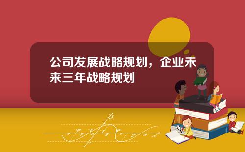 公司发展战略规划，企业未来三年战略规划