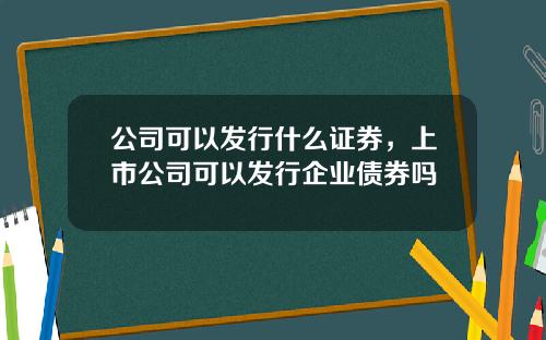 公司可以发行什么证券，上市公司可以发行企业债券吗