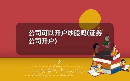 公司可以开户炒股吗(证券公司开户)