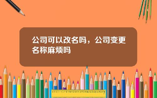 公司可以改名吗，公司变更名称麻烦吗