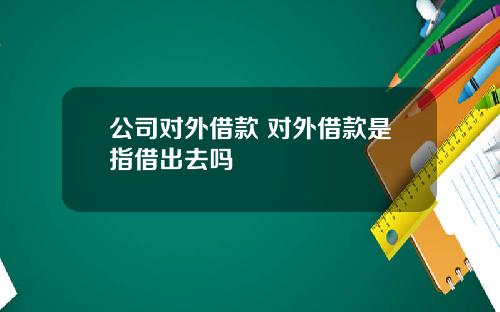 公司对外借款 对外借款是指借出去吗