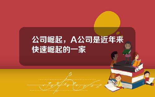 公司崛起，A公司是近年来快速崛起的一家