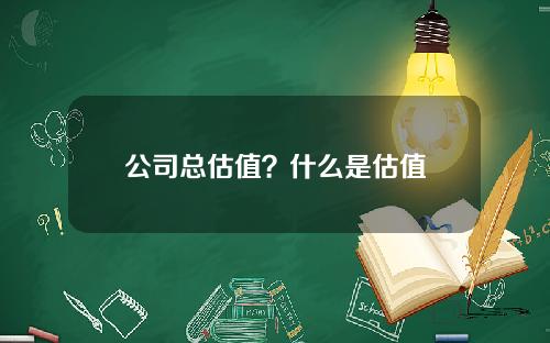 公司总估值？什么是估值