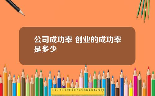 公司成功率 创业的成功率是多少