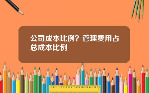 公司成本比例？管理费用占总成本比例