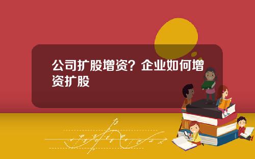 公司扩股增资？企业如何增资扩股